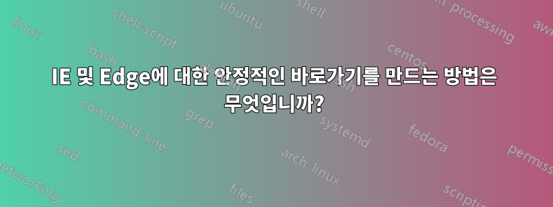 IE 및 Edge에 대한 안정적인 바로가기를 만드는 방법은 무엇입니까?