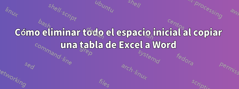 Cómo eliminar todo el espacio inicial al copiar una tabla de Excel a Word
