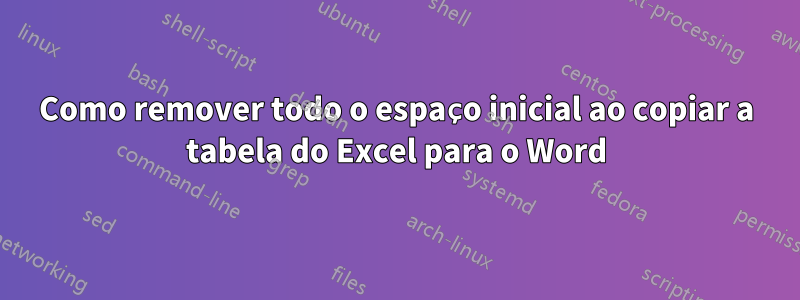 Como remover todo o espaço inicial ao copiar a tabela do Excel para o Word