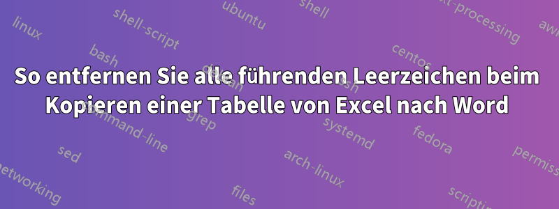 So entfernen Sie alle führenden Leerzeichen beim Kopieren einer Tabelle von Excel nach Word