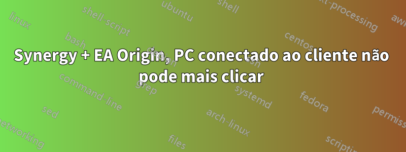 Synergy + EA Origin, PC conectado ao cliente não pode mais clicar