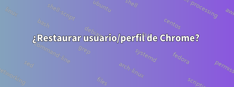 ¿Restaurar usuario/perfil de Chrome?