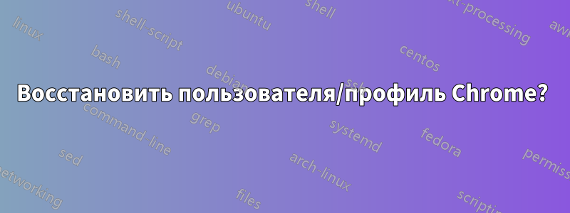 Восстановить пользователя/профиль Chrome?
