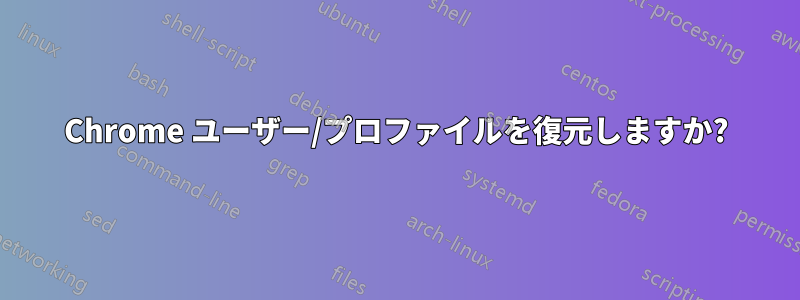 Chrome ユーザー/プロファイルを復元しますか?