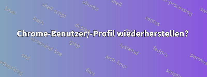 Chrome-Benutzer/-Profil wiederherstellen?