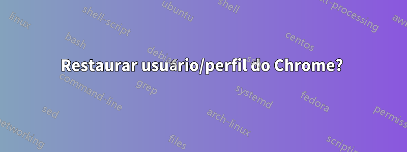 Restaurar usuário/perfil do Chrome?