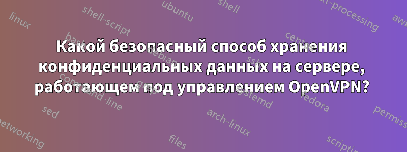 Какой безопасный способ хранения конфиденциальных данных на сервере, работающем под управлением OpenVPN?