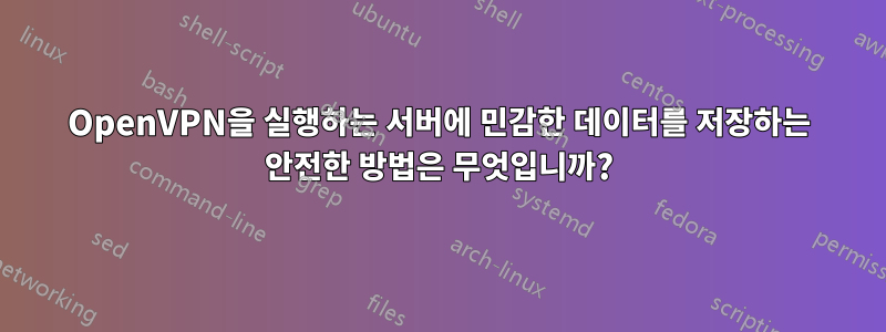 OpenVPN을 실행하는 서버에 민감한 데이터를 저장하는 안전한 방법은 무엇입니까?