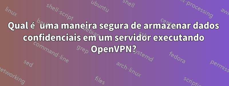 Qual é uma maneira segura de armazenar dados confidenciais em um servidor executando OpenVPN?
