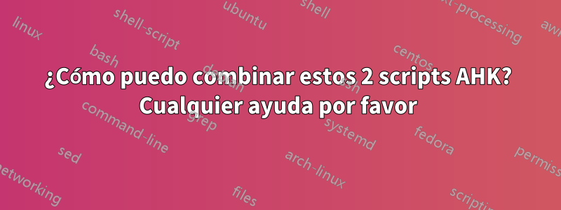 ¿Cómo puedo combinar estos 2 scripts AHK? Cualquier ayuda por favor