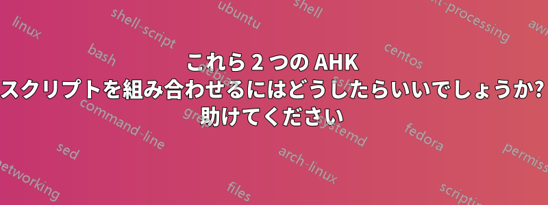 これら 2 つの AHK スクリプトを組み合わせるにはどうしたらいいでしょうか? 助けてください