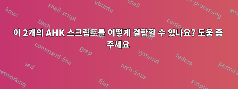 이 2개의 AHK 스크립트를 어떻게 결합할 수 있나요? 도움 좀 주세요