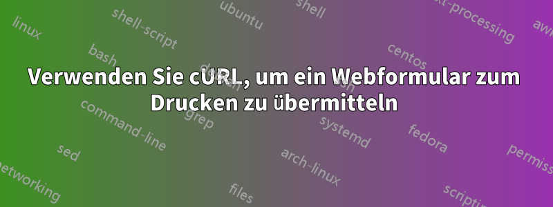 Verwenden Sie cURL, um ein Webformular zum Drucken zu übermitteln