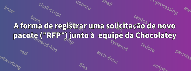 A forma de registrar uma solicitação de novo pacote ("RFP") junto à equipe da Chocolatey