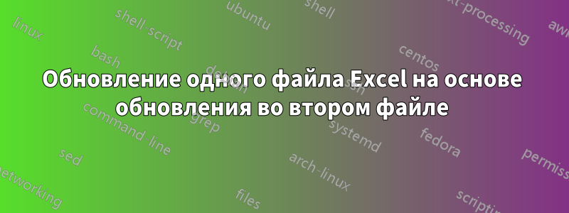 Обновление одного файла Excel на основе обновления во втором файле