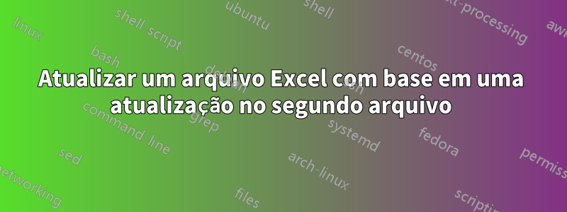 Atualizar um arquivo Excel com base em uma atualização no segundo arquivo
