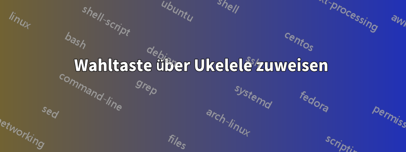 Wahltaste über Ukelele zuweisen