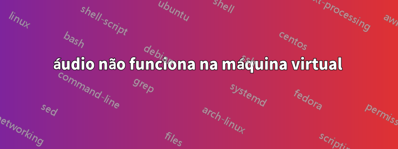 áudio não funciona na máquina virtual
