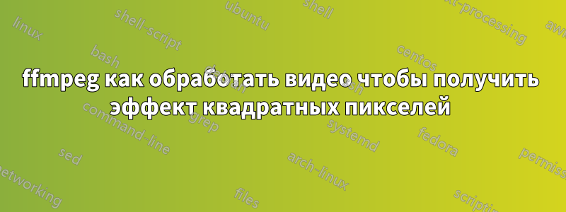 ffmpeg как обработать видео чтобы получить эффект квадратных пикселей