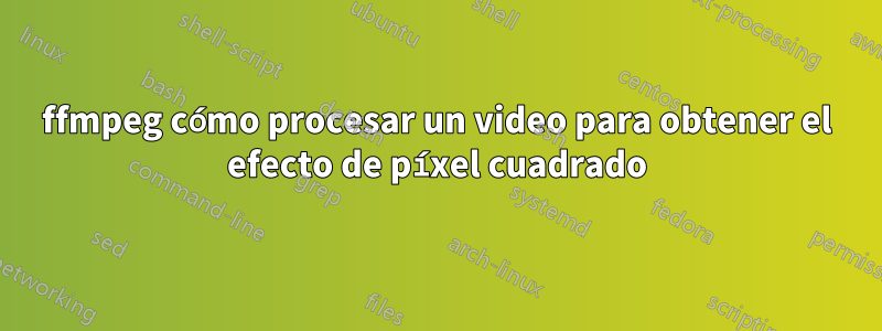 ffmpeg cómo procesar un video para obtener el efecto de píxel cuadrado