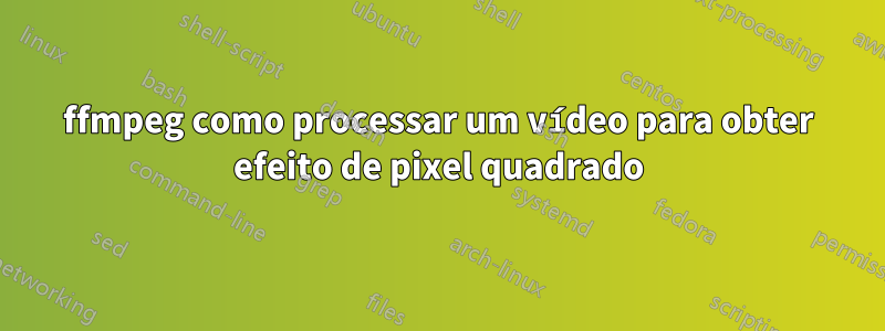 ffmpeg como processar um vídeo para obter efeito de pixel quadrado
