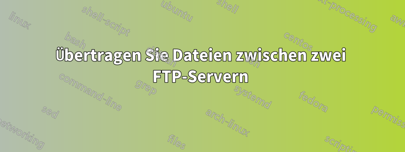 Übertragen Sie Dateien zwischen zwei FTP-Servern