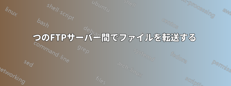 2つのFTPサーバー間でファイルを転送する