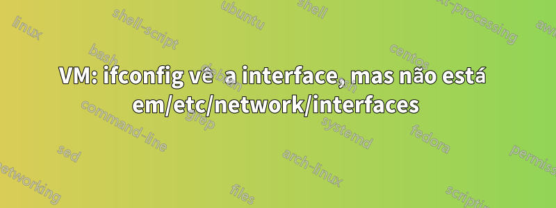 VM: ifconfig vê a interface, mas não está em/etc/network/interfaces