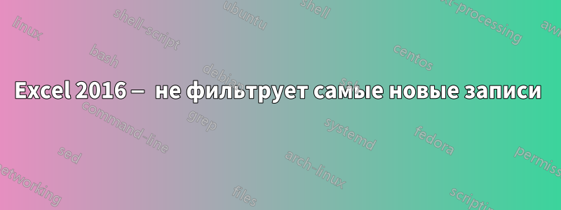 Excel 2016 — не фильтрует самые новые записи