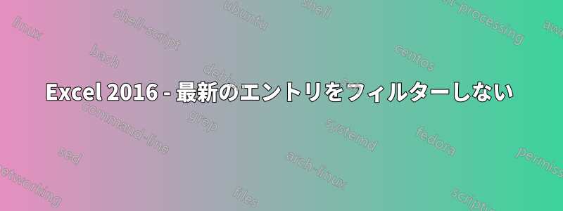 Excel 2016 - 最新のエントリをフィルターしない