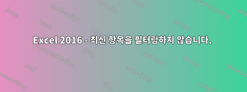 Excel 2016 - 최신 항목을 필터링하지 않습니다.