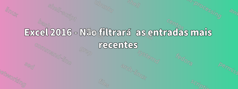 Excel 2016 - Não filtrará as entradas mais recentes