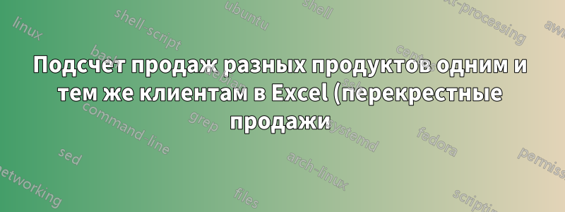 Подсчет продаж разных продуктов одним и тем же клиентам в Excel (перекрестные продажи)