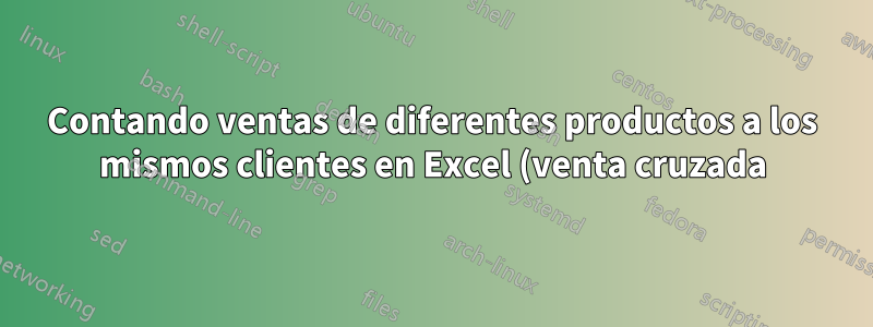 Contando ventas de diferentes productos a los mismos clientes en Excel (venta cruzada)