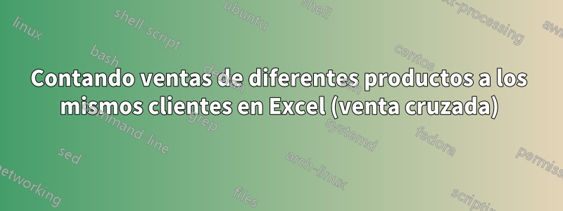Contando ventas de diferentes productos a los mismos clientes en Excel (venta cruzada)