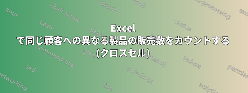 Excel で同じ顧客への異なる製品の販売数をカウントする (クロスセル)