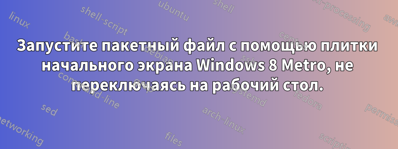 Запустите пакетный файл с помощью плитки начального экрана Windows 8 Metro, не переключаясь на рабочий стол.