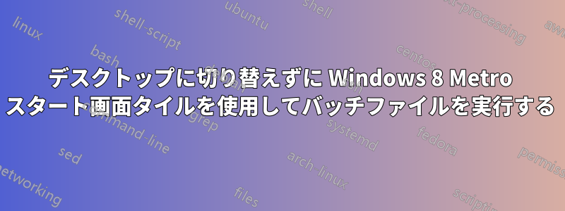 デスクトップに切り替えずに Windows 8 Metro スタート画面タイルを使用してバッチファイルを実行する