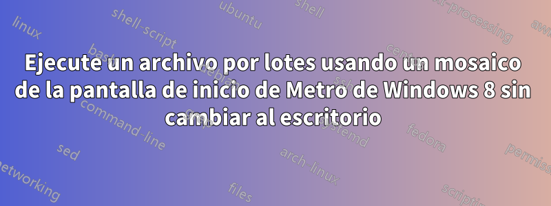 Ejecute un archivo por lotes usando un mosaico de la pantalla de inicio de Metro de Windows 8 sin cambiar al escritorio