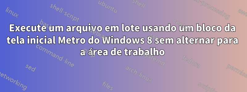 Execute um arquivo em lote usando um bloco da tela inicial Metro do Windows 8 sem alternar para a área de trabalho