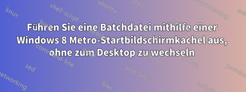Führen Sie eine Batchdatei mithilfe einer Windows 8 Metro-Startbildschirmkachel aus, ohne zum Desktop zu wechseln