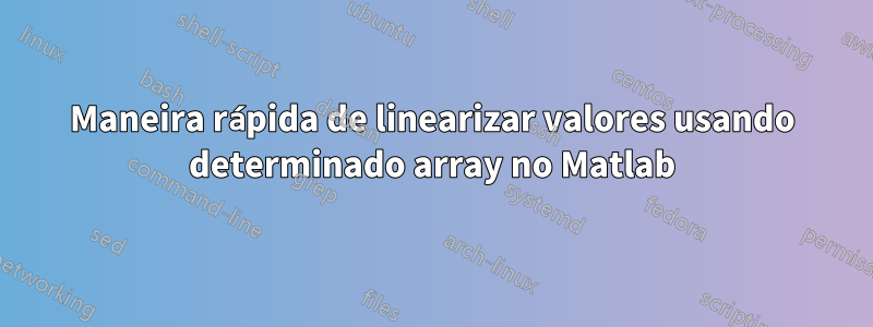 Maneira rápida de linearizar valores usando determinado array no Matlab