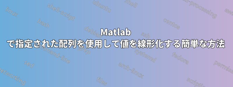 Matlab で指定された配列を使用して値を線形化する簡単な方法