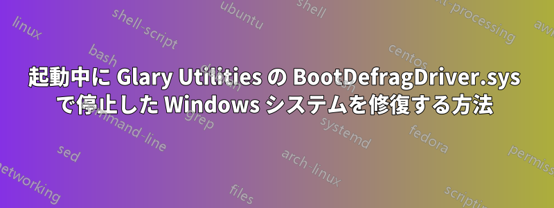 起動中に Glary Utilities の BootDefragDriver.sys で停止した Windows システムを修復する方法