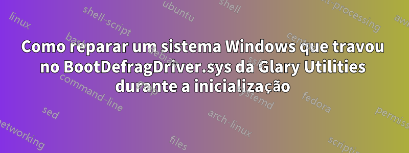 Como reparar um sistema Windows que travou no BootDefragDriver.sys da Glary Utilities durante a inicialização