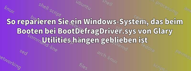 So reparieren Sie ein Windows-System, das beim Booten bei BootDefragDriver.sys von Glary Utilities hängen geblieben ist