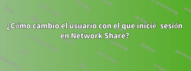 ¿Cómo cambio el usuario con el que inicié sesión en Network Share?