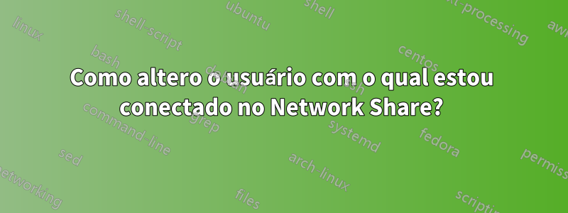 Como altero o usuário com o qual estou conectado no Network Share?