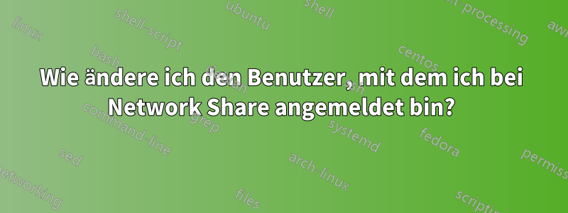 Wie ändere ich den Benutzer, mit dem ich bei Network Share angemeldet bin?