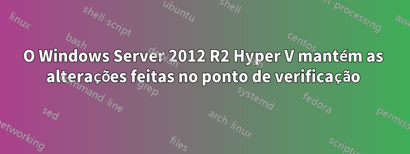 O Windows Server 2012 R2 Hyper V mantém as alterações feitas no ponto de verificação